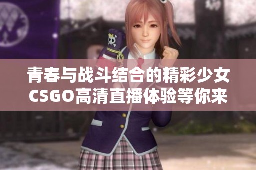 青春与战斗结合的精彩少女CSGO高清直播体验等你来欣赏