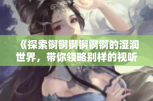 《探索锕锕锕锕锕锕的湿润世界，带你领略别样的视听盛宴》