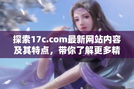 探索17c.com最新网站内容及其特点，带你了解更多精彩资讯