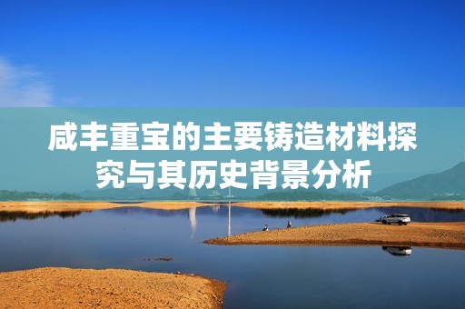 咸丰重宝的主要铸造材料探究与其历史背景分析