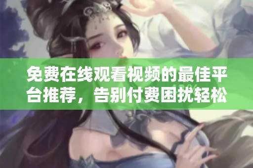 免费在线观看视频的最佳平台推荐，告别付费困扰轻松观影