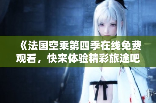 《法国空乘第四季在线免费观看，快来体验精彩旅途吧》