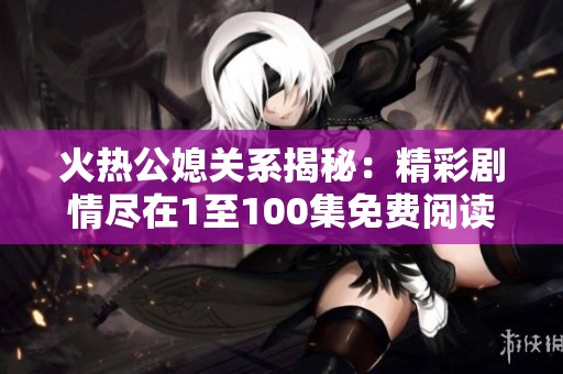 火热公媳关系揭秘：精彩剧情尽在1至100集免费阅读中