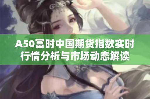 A50富时中国期货指数实时行情分析与市场动态解读