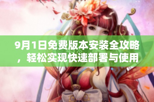9月1日免费版本安装全攻略，轻松实现快速部署与使用