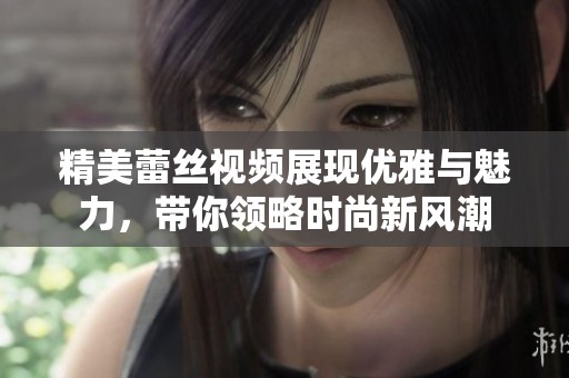 精美蕾丝视频展现优雅与魅力，带你领略时尚新风潮