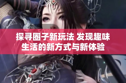 探寻圈子新玩法 发现趣味生活的新方式与新体验