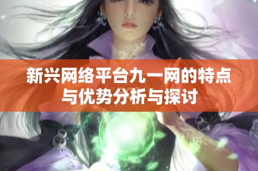 新兴网络平台九一网的特点与优势分析与探讨