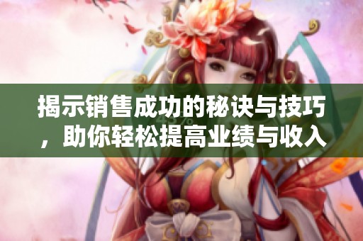 揭示销售成功的秘诀与技巧，助你轻松提高业绩与收入