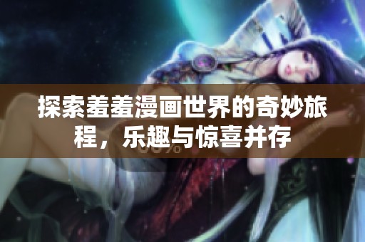 探索羞羞漫画世界的奇妙旅程，乐趣与惊喜并存