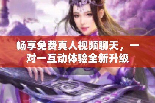 畅享免费真人视频聊天，一对一互动体验全新升级