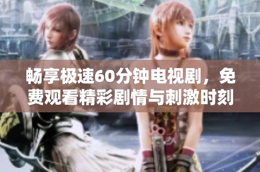 畅享极速60分钟电视剧，免费观看精彩剧情与刺激时刻