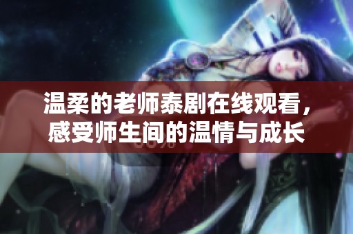 温柔的老师泰剧在线观看，感受师生间的温情与成长