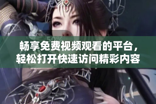 畅享免费视频观看的平台，轻松打开快速访问精彩内容