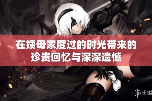 在姨母家度过的时光带来的珍贵回忆与深深遗憾