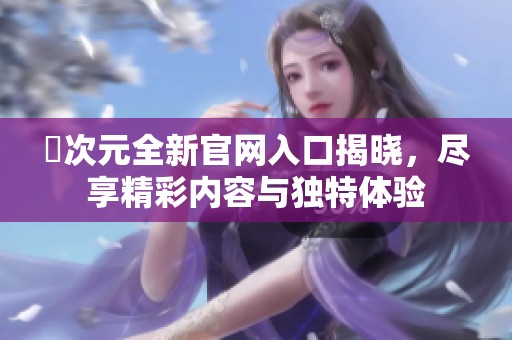 囧次元全新官网入口揭晓，尽享精彩内容与独特体验