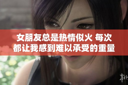 女朋友总是热情似火 每次都让我感到难以承受的重量