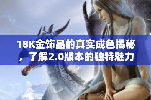 18K金饰品的真实成色揭秘，了解2.0版本的独特魅力与价值