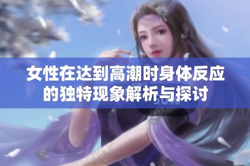 女性在达到高潮时身体反应的独特现象解析与探讨