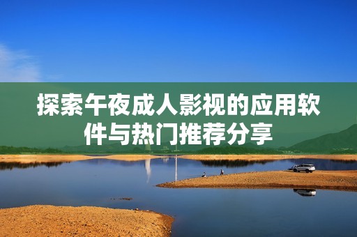 探索午夜成人影视的应用软件与热门推荐分享