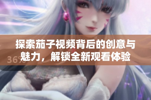 探索茄子视频背后的创意与魅力，解锁全新观看体验
