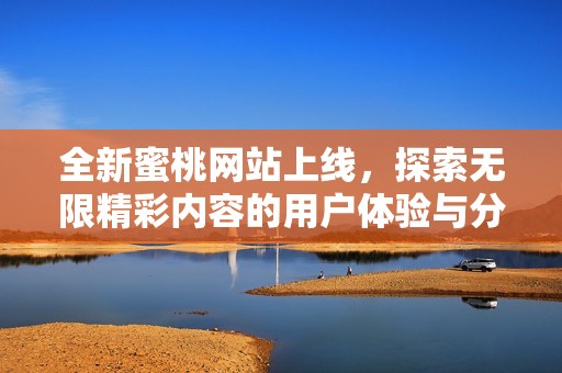 全新蜜桃网站上线，探索无限精彩内容的用户体验与分享平台