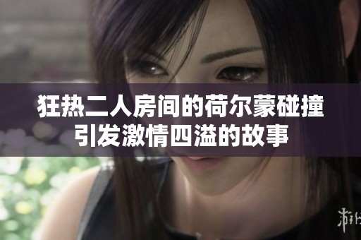 狂热二人房间的荷尔蒙碰撞引发激情四溢的故事