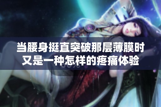 当腰身挺直突破那层薄膜时又是一种怎样的疼痛体验