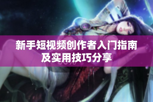 新手短视频创作者入门指南及实用技巧分享