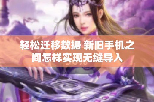 轻松迁移数据 新旧手机之间怎样实现无缝导入