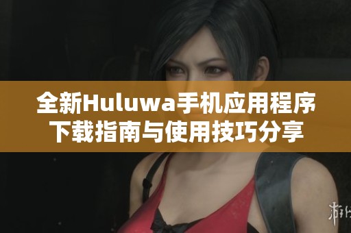 全新Huluwa手机应用程序下载指南与使用技巧分享