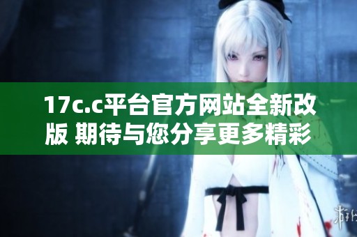 17c.c平台官方网站全新改版 期待与您分享更多精彩内容
