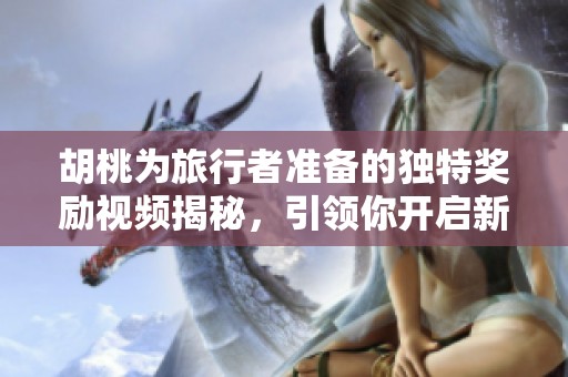胡桃为旅行者准备的独特奖励视频揭秘，引领你开启新冒险