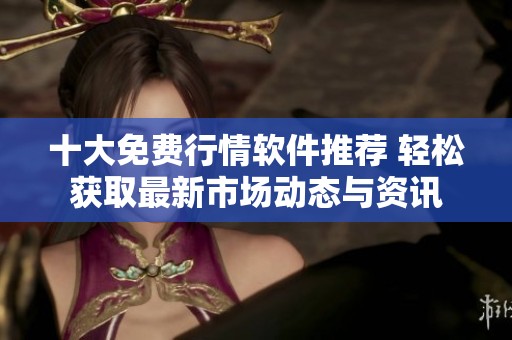 十大免费行情软件推荐 轻松获取最新市场动态与资讯