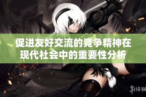 促进友好交流的竞争精神在现代社会中的重要性分析