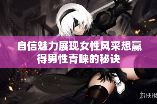 自信魅力展现女性风采想赢得男性青睐的秘诀