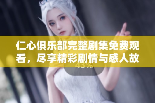 仁心俱乐部完整剧集免费观看，尽享精彩剧情与感人故事