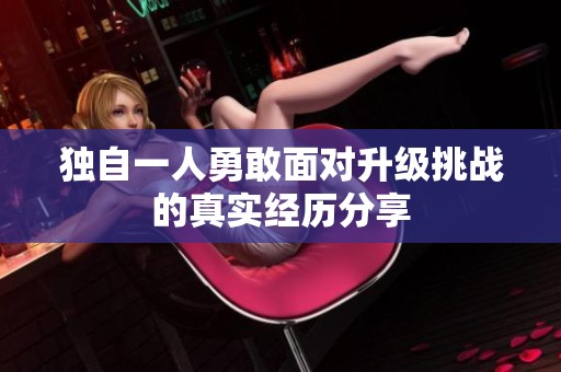 独自一人勇敢面对升级挑战的真实经历分享