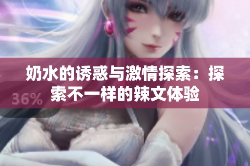 奶水的诱惑与激情探索：探索不一样的辣文体验