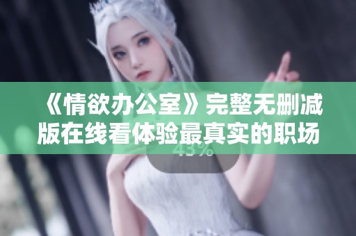 《情欲办公室》完整无删减版在线看体验最真实的职场激情与诱惑