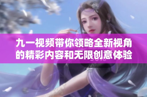 九一视频带你领略全新视角的精彩内容和无限创意体验