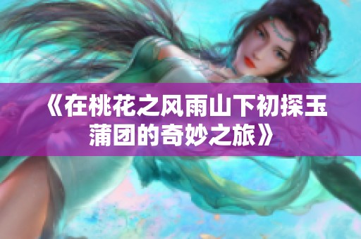 《在桃花之风雨山下初探玉蒲团的奇妙之旅》