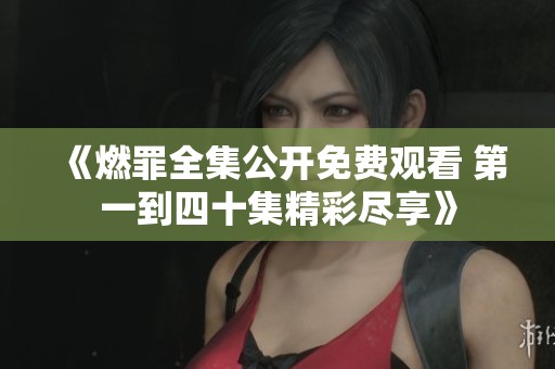 《燃罪全集公开免费观看 第一到四十集精彩尽享》