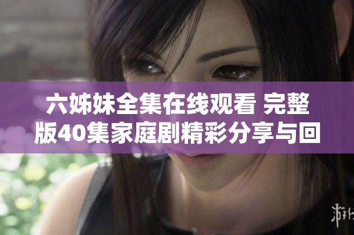 六姊妹全集在线观看 完整版40集家庭剧精彩分享与回顾