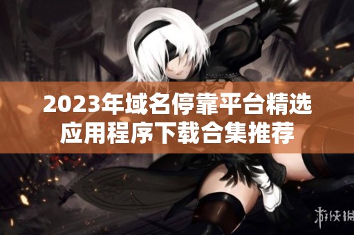 2023年域名停靠平台精选应用程序下载合集推荐