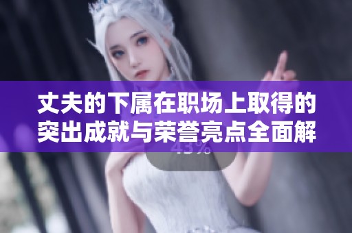 丈夫的下属在职场上取得的突出成就与荣誉亮点全面解析