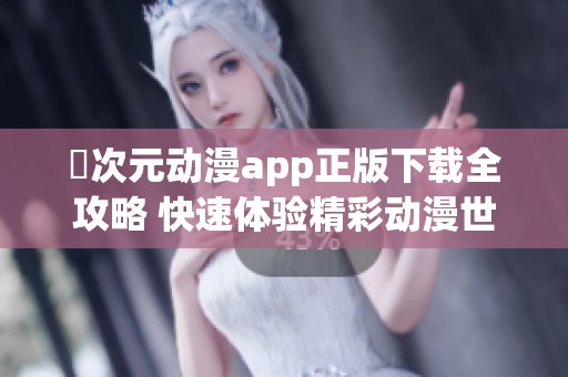 囧次元动漫app正版下载全攻略 快速体验精彩动漫世界