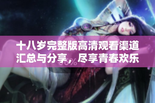 十八岁完整版高清观看渠道汇总与分享，尽享青春欢乐时光