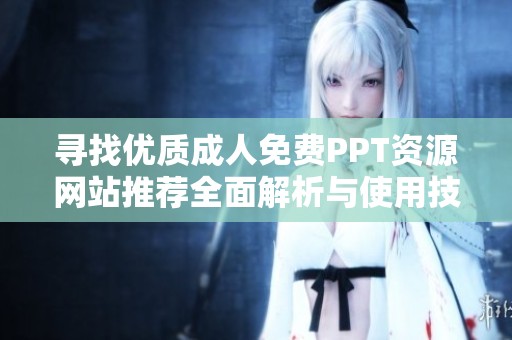 寻找优质成人免费PPT资源网站推荐全面解析与使用技巧分享