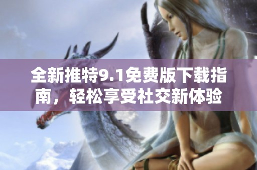 全新推特9.1免费版下载指南，轻松享受社交新体验